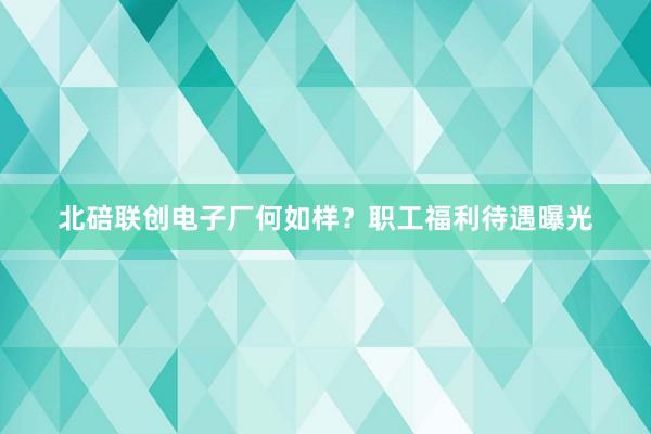 北碚联创电子厂何如样？职工福利待遇曝光