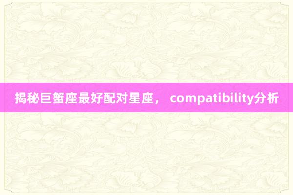 揭秘巨蟹座最好配对星座， compatibility分析