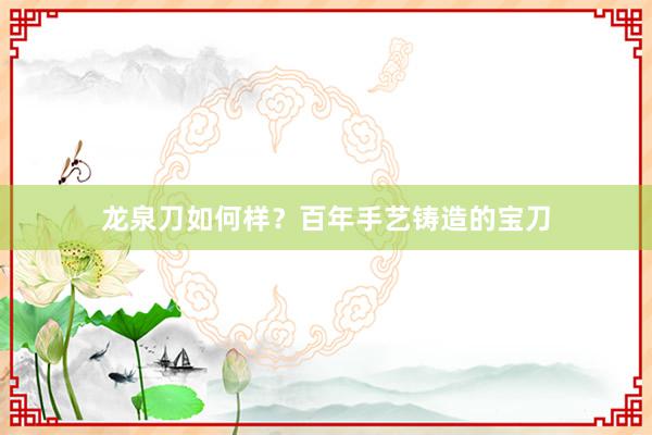 龙泉刀如何样？百年手艺铸造的宝刀