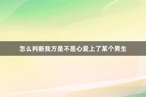 怎么判断我方是不是心爱上了某个男生