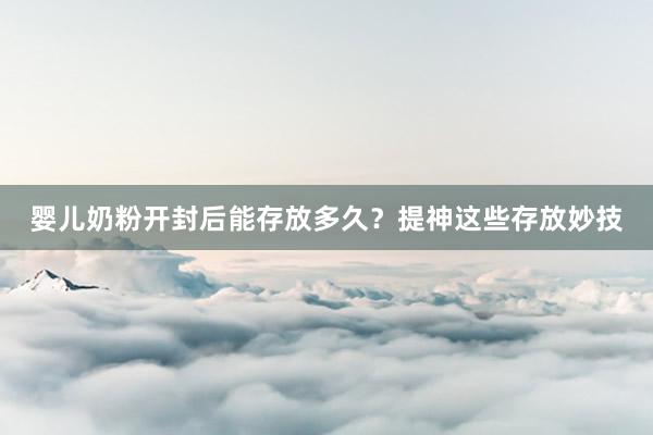 婴儿奶粉开封后能存放多久？提神这些存放妙技