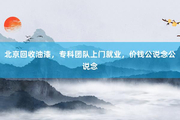 北京回收油漆，专科团队上门就业，价钱公说念公说念