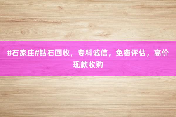 #石家庄#钻石回收，专科诚信，免费评估，高价现款收购