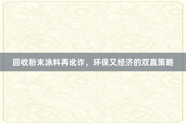 回收粉末涂料再讹诈，环保又经济的双赢策略