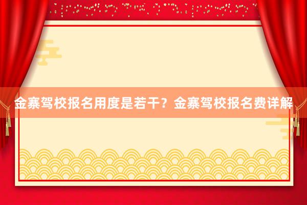 金寨驾校报名用度是若干？金寨驾校报名费详解
