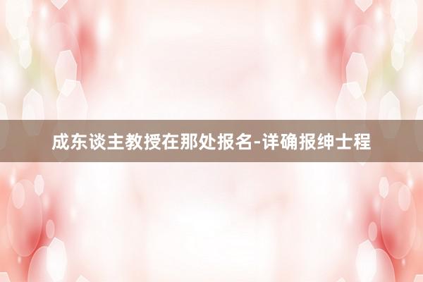 成东谈主教授在那处报名-详确报绅士程