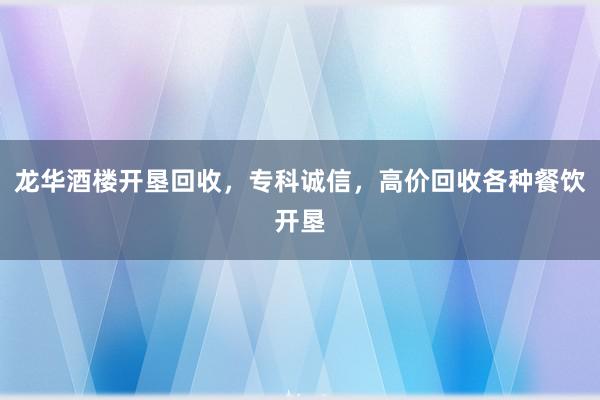 龙华酒楼开垦回收，专科诚信，高价回收各种餐饮开垦