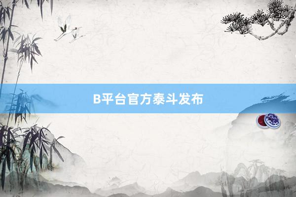 B平台官方泰斗发布