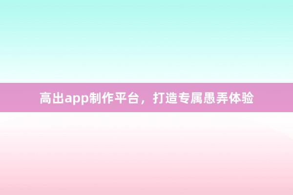 高出app制作平台，打造专属愚弄体验