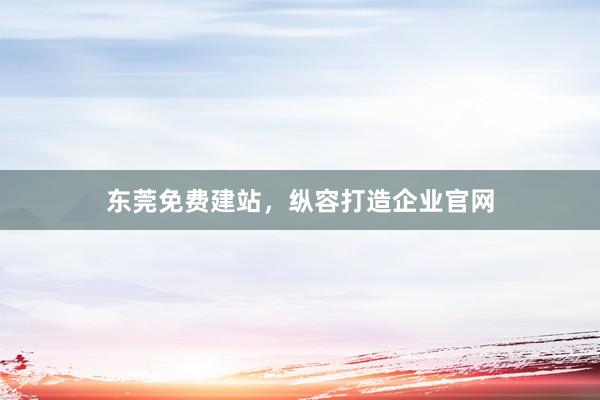 东莞免费建站，纵容打造企业官网