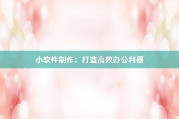 小软件制作：打造高效办公利器