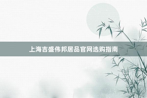 上海吉盛伟邦居品官网选购指南