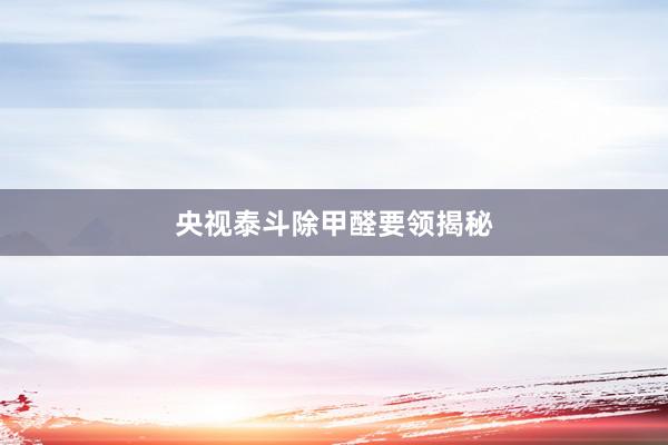 央视泰斗除甲醛要领揭秘