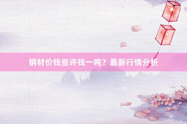 钢材价钱些许钱一吨？最新行情分析