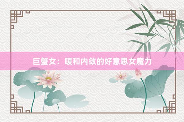 巨蟹女：暖和内敛的好意思女魔力