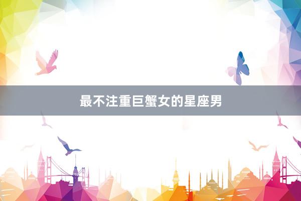 最不注重巨蟹女的星座男