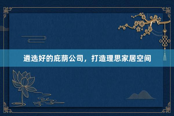 遴选好的庇荫公司，打造理思家居空间