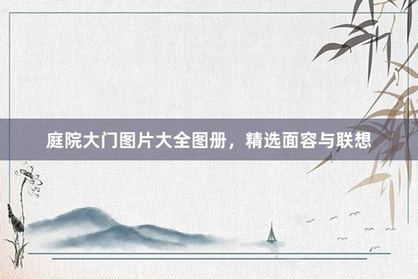 庭院大门图片大全图册，精选面容与联想