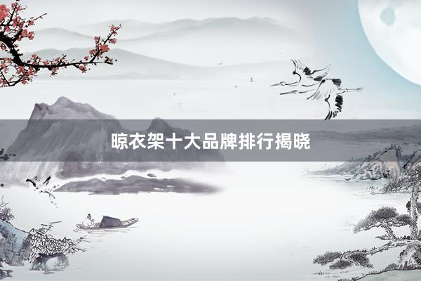 晾衣架十大品牌排行揭晓
