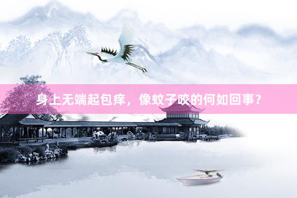身上无端起包痒，像蚊子咬的何如回事？