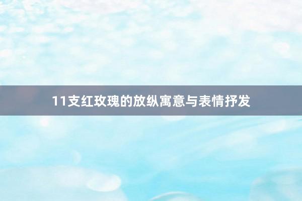 11支红玫瑰的放纵寓意与表情抒发