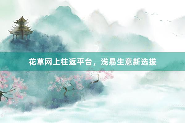 花草网上往返平台，浅易生意新选拔