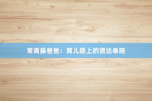 常青藤爸爸：育儿路上的贤达奉陪