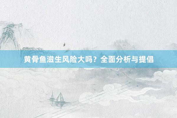 黄骨鱼滋生风险大吗？全面分析与提倡