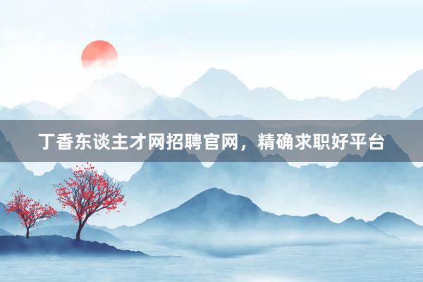 丁香东谈主才网招聘官网，精确求职好平台