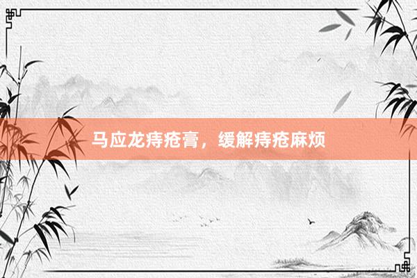 马应龙痔疮膏，缓解痔疮麻烦