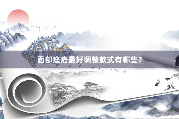 面部痤疮最好调整款式有哪些？