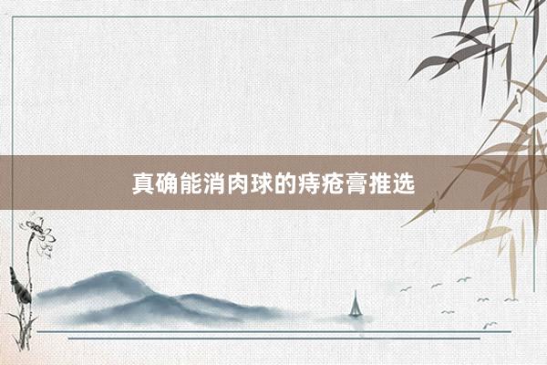 真确能消肉球的痔疮膏推选